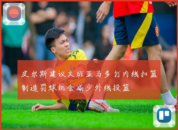 皮尔斯建议文班亚马多打内线扣篮制造罚球机会减少外线投篮