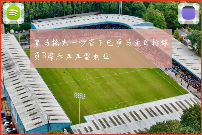 皇马抢先一步签下巴萨马竞目标球员B席和库库雷利亚