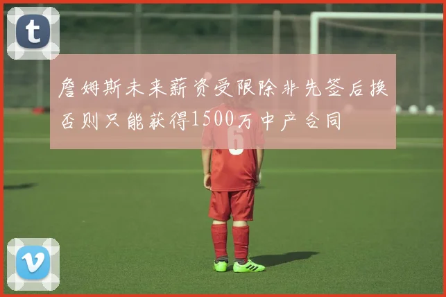 詹姆斯未来薪资受限除非先签后换否则只能获得1500万中产合同