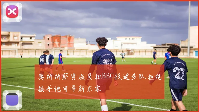 奥纳纳薪资成负担BBC报道多队拒绝接手他可寻新东家