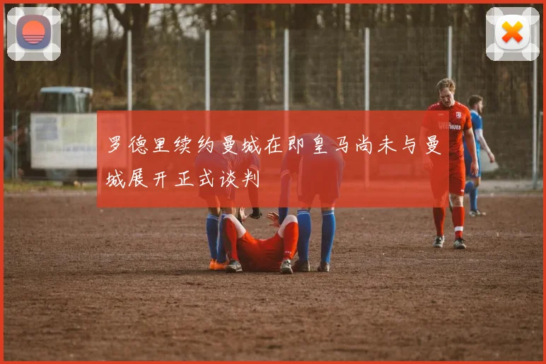 罗德里续约曼城在即皇马尚未与曼城展开正式谈判