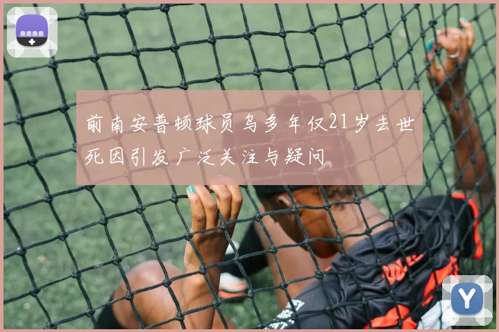 前南安普顿球员乌多年仅21岁去世死因引发广泛关注与疑问