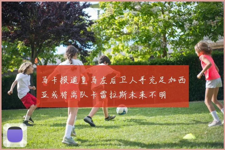 马卡报道皇马左后卫人手充足加西亚或将离队卡雷拉斯未来不明