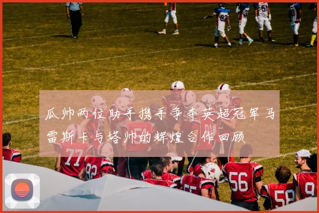 瓜帅两位助手携手争夺英超冠军马雷斯卡与塔帅的辉煌合作回顾