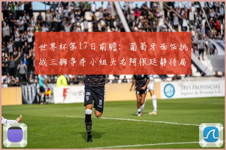 世界杯第17日前瞻：葡萄牙面临挑战三狮争夺小组头名阿根廷静待局势变化