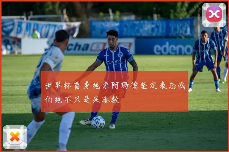 世界杯首秀绝杀阿玛德坚定表态我们绝不只是来凑数