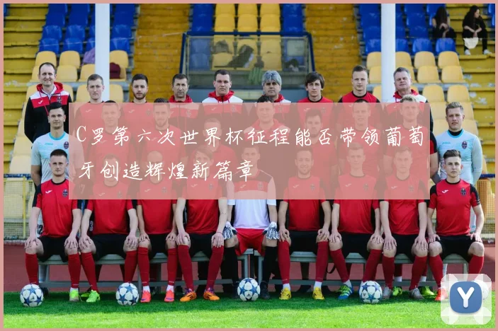C罗第六次世界杯征程能否带领葡萄牙创造辉煌新篇章