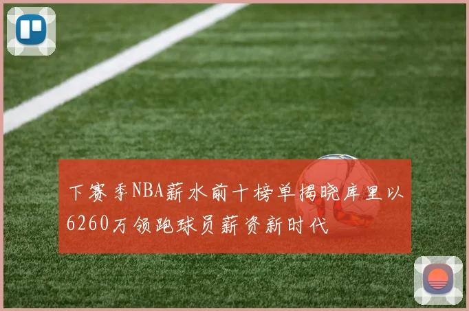 下赛季NBA薪水前十榜单揭晓库里以6260万领跑球员薪资新时代