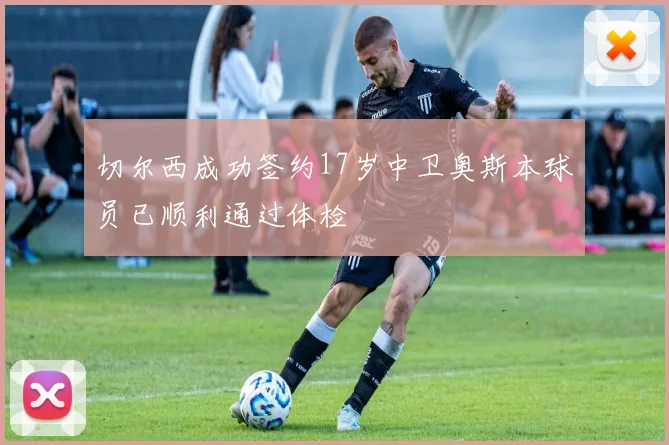 切尔西成功签约17岁中卫奥斯本球员已顺利通过体检