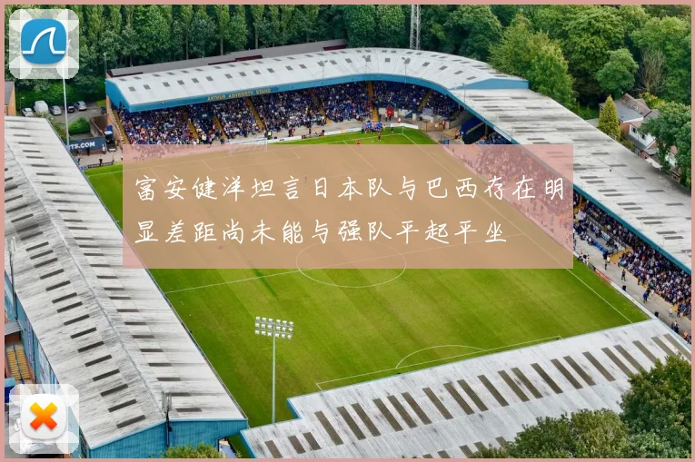 富安健洋坦言日本队与巴西存在明显差距尚未能与强队平起平坐