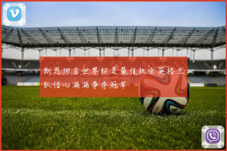 凯恩坦言世界杯是最佳机会英格兰队信心满满争夺冠军