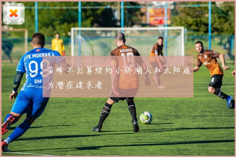 黄蜂不打算续约小桥湖人和太阳成为潜在追求者