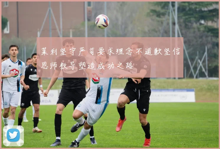 莱利坚守严苛要求理念不道歉坚信恩师教导塑造成功之路