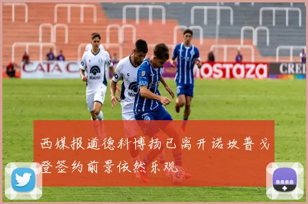 西媒报道德科博扬已离开诺坎普戈登签约前景依然乐观