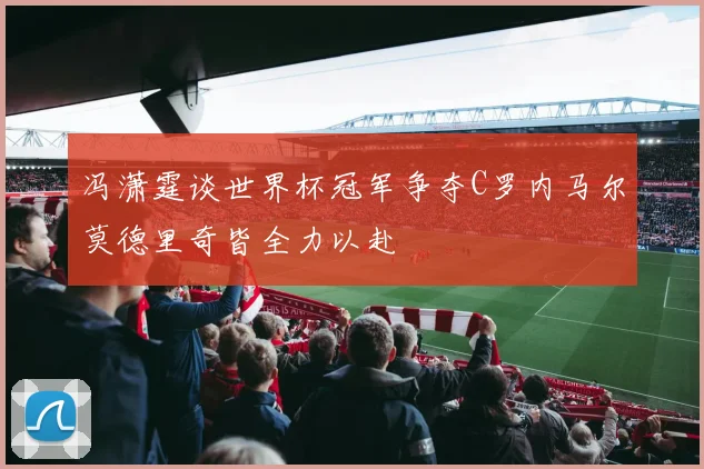 冯潇霆谈世界杯冠军争夺C罗内马尔莫德里奇皆全力以赴