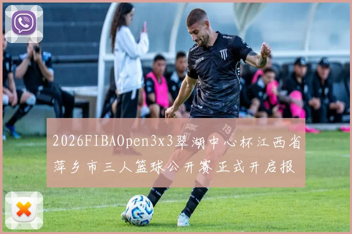 2026FIBAOpen3x3翠湖中心杯江西省萍乡市三人篮球公开赛正式开启报名通道