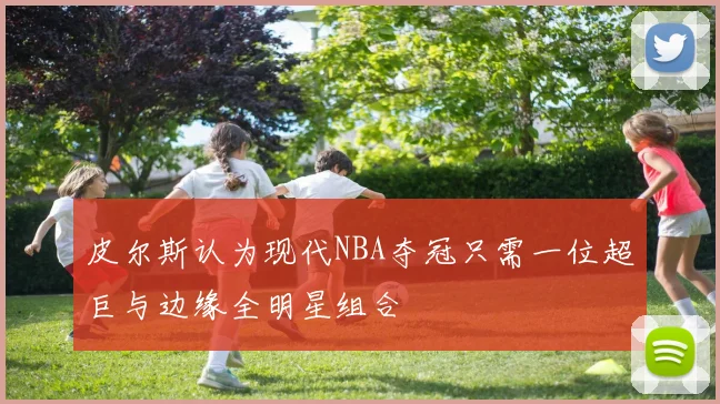 皮尔斯认为现代NBA夺冠只需一位超巨与边缘全明星组合