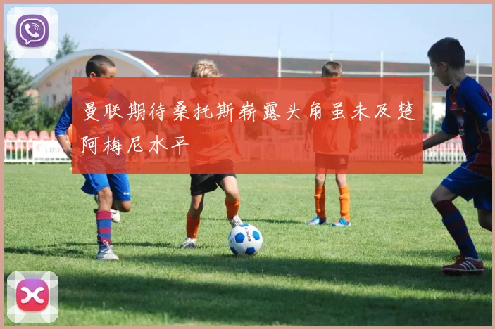 曼联期待桑托斯崭露头角虽未及楚阿梅尼水平