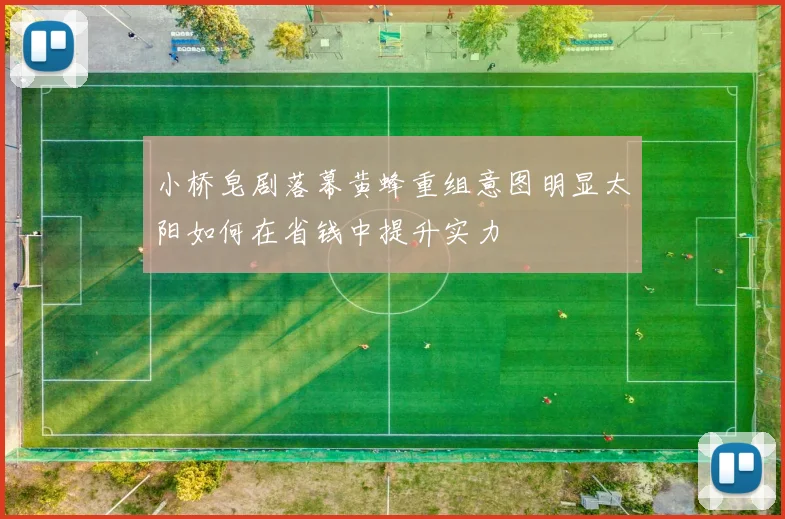 小桥皂剧落幕黄蜂重组意图明显太阳如何在省钱中提升实力