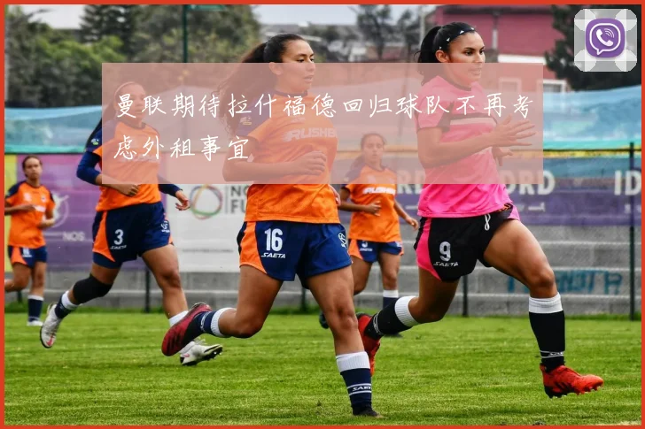 曼联期待拉什福德回归球队不再考虑外租事宜