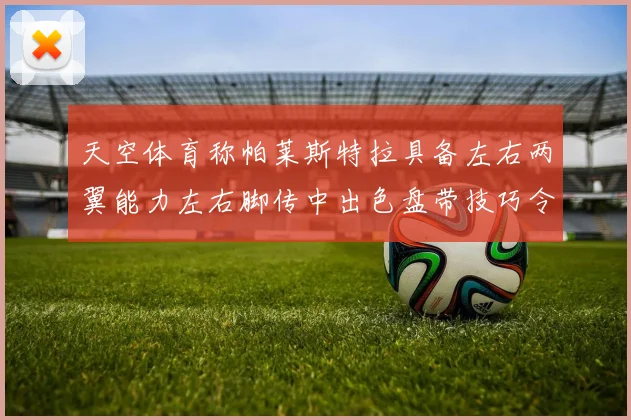 天空体育称帕莱斯特拉具备左右两翼能力左右脚传中出色盘带技巧令人赞叹