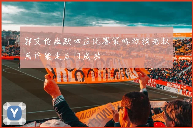 郭艾伦幽默回应比赛策略称找老叔或许能走后门成功