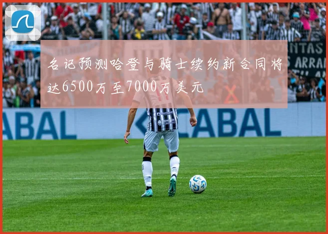 名记预测哈登与骑士续约新合同将达6500万至7000万美元