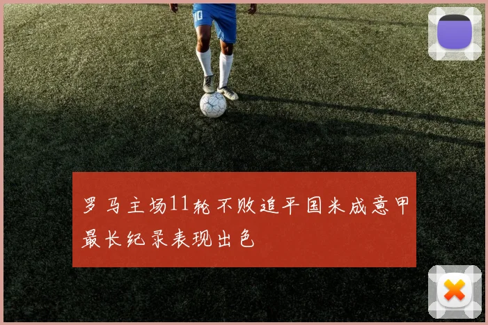 罗马主场11轮不败追平国米成意甲最长纪录表现出色