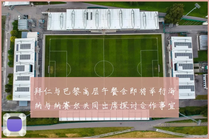 拜仁与巴黎高层午餐会即将举行海纳与纳赛尔共同出席探讨合作事宜