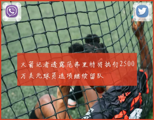 火箭记者透露范弗里特将执行2500万美元球员选项继续留队
