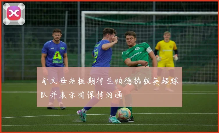 考文垂老板期待兰帕德执教英超球队并表示将保持沟通