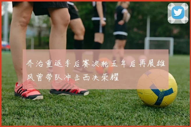 乔治重返季后赛次轮五年后再展雄风曾带队冲击西决荣耀