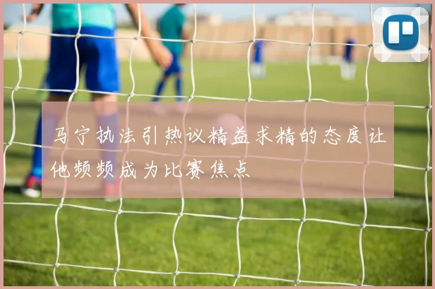 马宁执法引热议精益求精的态度让他频频成为比赛焦点