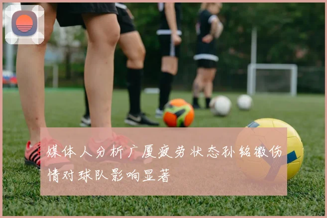 媒体人分析广厦疲劳状态孙铭徽伤情对球队影响显著